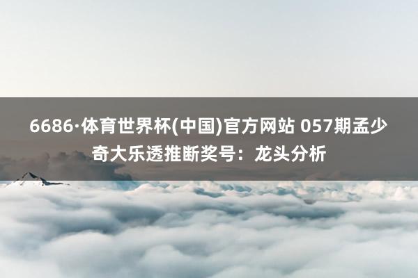 6686·体育世界杯(中国)官方网站 057期孟少奇大乐透推断奖号:龙头分析