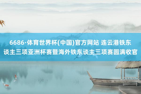 6686·体育世界杯(中国)官方网站 连云港铁东谈主三项亚洲杯赛暨海外铁东谈主三项赛圆满收官