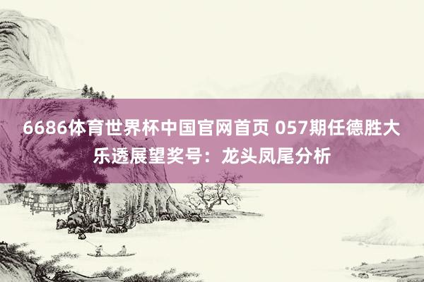 6686体育世界杯中国官网首页 057期任德胜大乐透展望奖号:龙头凤尾分析