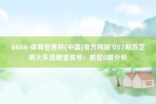 6686·体育世界杯(中国)官方网站 057期苏卫明大乐透瞻望奖号：前区0路分析