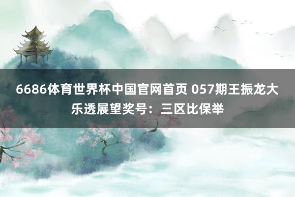 6686体育世界杯中国官网首页 057期王振龙大乐透展望奖号：三区比保举