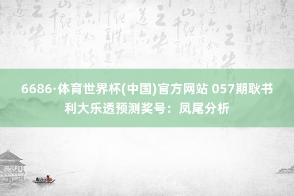 6686·体育世界杯(中国)官方网站 057期耿书利大乐透预测奖号：凤尾分析