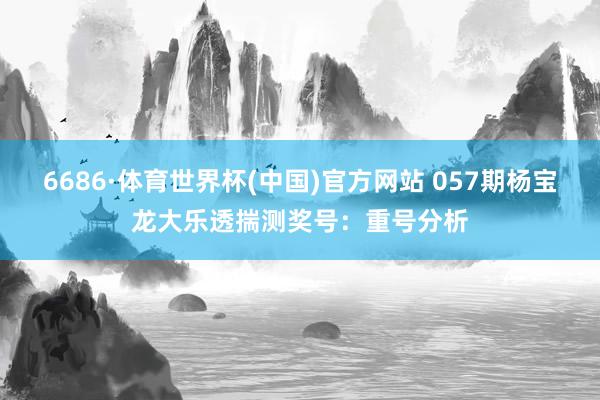 6686·体育世界杯(中国)官方网站 057期杨宝龙大乐透揣测奖号:重号分析