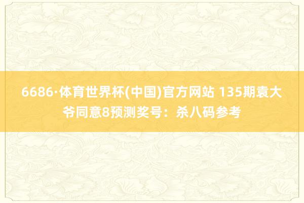 6686·体育世界杯(中国)官方网站 135期袁大爷同意8预测奖号：杀八码参考