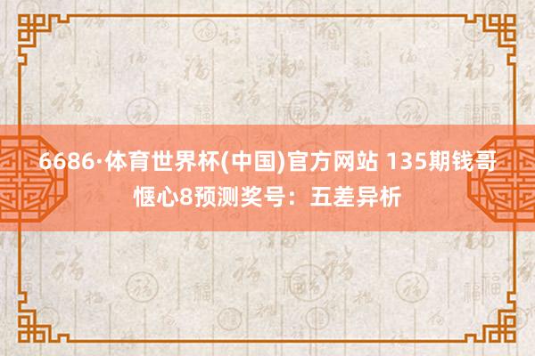 6686·体育世界杯(中国)官方网站 135期钱哥惬心8预测奖号:五差异析