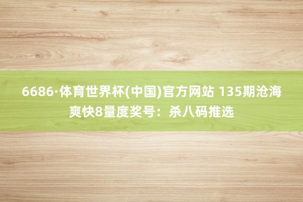 6686·体育世界杯(中国)官方网站 135期沧海爽快8量度奖号:杀八码推选