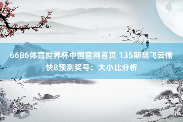 6686体育世界杯中国官网首页 135期聂飞云愉快8预测奖号:大小比分析