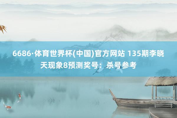 6686·体育世界杯(中国)官方网站 135期李晓天现象8预测奖号:杀号参考