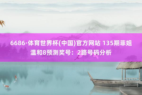 6686·体育世界杯(中国)官方网站 135期菲姐温和8预测奖号：2路号码分析