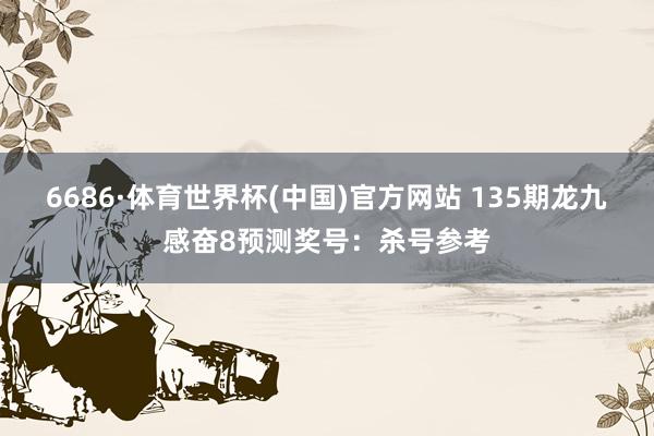 6686·体育世界杯(中国)官方网站 135期龙九感奋8预测奖号:杀号参考