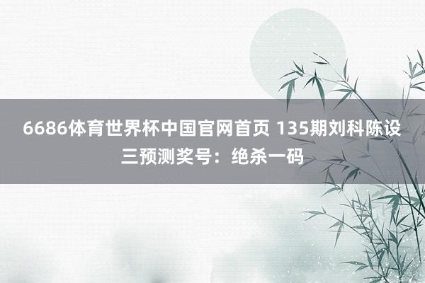 6686体育世界杯中国官网首页 135期刘科陈设三预测奖号:绝杀一码