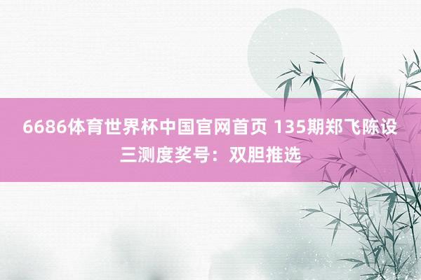 6686体育世界杯中国官网首页 135期郑飞陈设三测度奖号:双胆推选