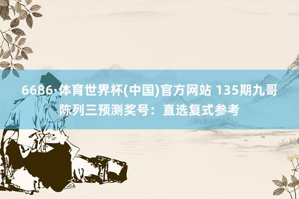 6686·体育世界杯(中国)官方网站 135期九哥陈列三预测奖号:直选复式参考