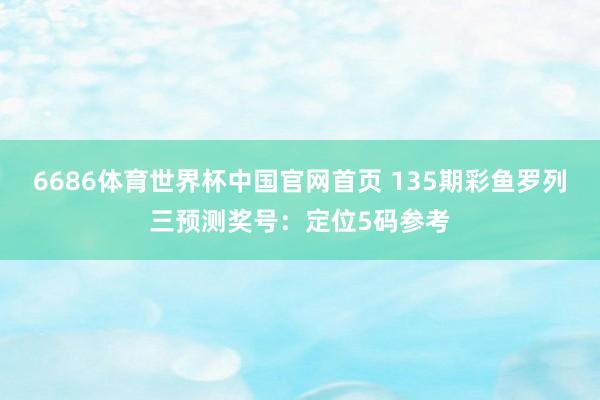 6686体育世界杯中国官网首页 135期彩鱼罗列三预测奖号:定位5码参考