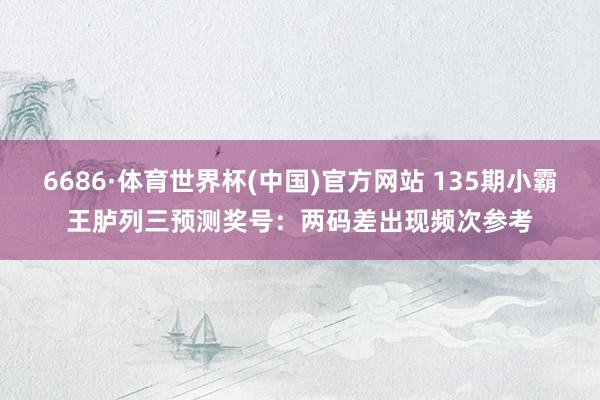 6686·体育世界杯(中国)官方网站 135期小霸王胪列三预测奖号:两码差出现频次参考