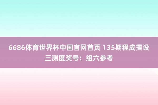 6686体育世界杯中国官网首页 135期程成摆设三测度奖号:组六参考