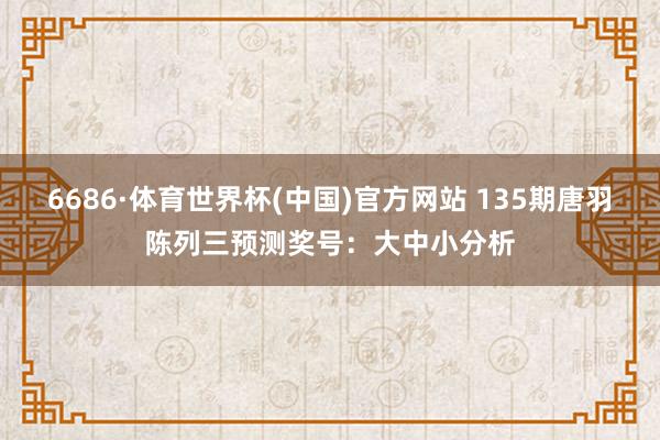 6686·体育世界杯(中国)官方网站 135期唐羽陈列三预测奖号:大中小分析