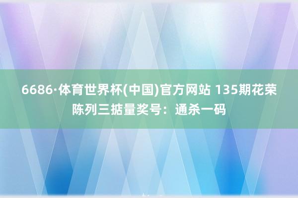 6686·体育世界杯(中国)官方网站 135期花荣陈列三掂量奖号:通杀一码