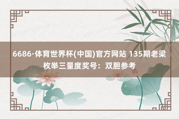 6686·体育世界杯(中国)官方网站 135期老梁枚举三量度奖号:双胆参考