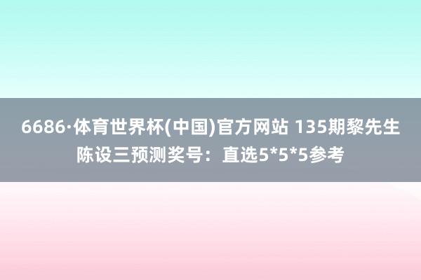 6686·体育世界杯(中国)官方网站 135期黎先生陈设三预测奖号:直选5*5*5参考