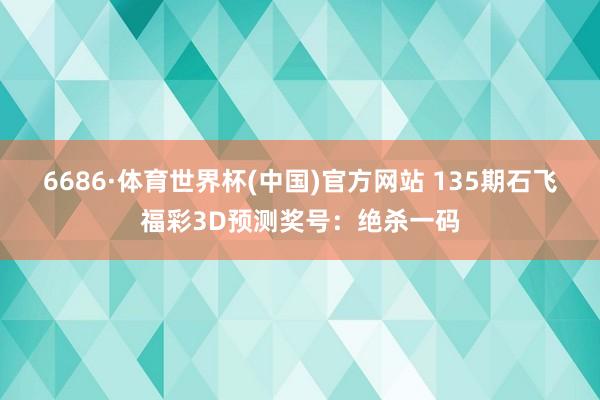 6686·体育世界杯(中国)官方网站 135期石飞福彩3D预测奖号：绝杀一码