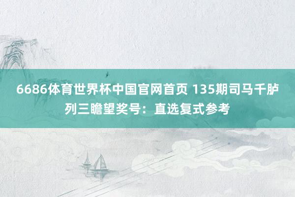 6686体育世界杯中国官网首页 135期司马千胪列三瞻望奖号:直选复式参考