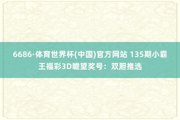 6686·体育世界杯(中国)官方网站 135期小霸王福彩3D瞻望奖号：双胆推选