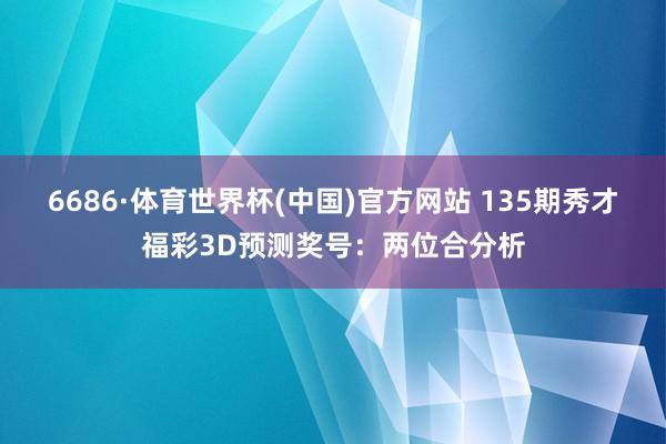 6686·体育世界杯(中国)官方网站 135期秀才福彩3D预测奖号：两位合分析