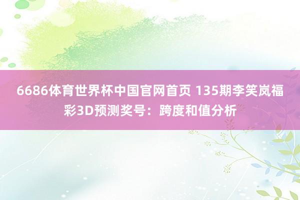 6686体育世界杯中国官网首页 135期李笑岚福彩3D预测奖号:跨度和值分析
