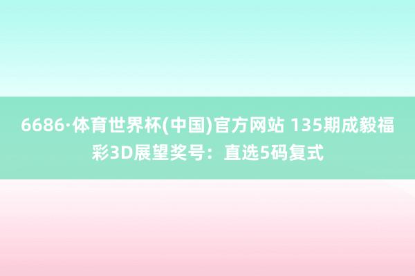 6686·体育世界杯(中国)官方网站 135期成毅福彩3D展望奖号：直选5码复式