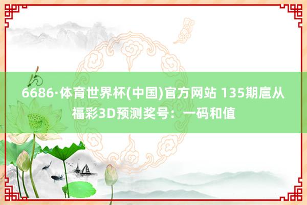6686·体育世界杯(中国)官方网站 135期扈从福彩3D预测奖号:一码和值