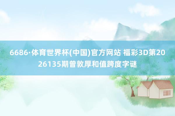 6686·体育世界杯(中国)官方网站 福彩3D第2026135期曾敦厚和值跨度字谜