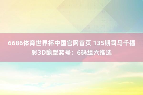 6686体育世界杯中国官网首页 135期司马千福彩3D瞻望奖号:6码组六推选