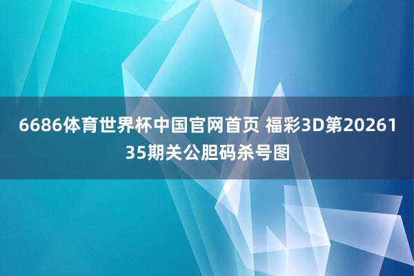 6686体育世界杯中国官网首页 福彩3D第2026135期关公胆码杀号图