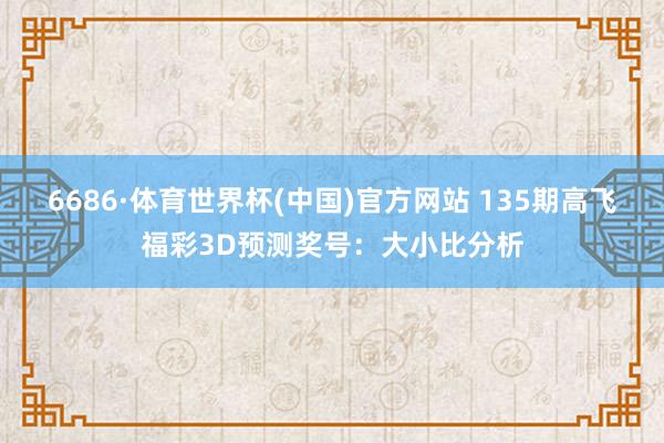 6686·体育世界杯(中国)官方网站 135期高飞福彩3D预测奖号:大小比分析