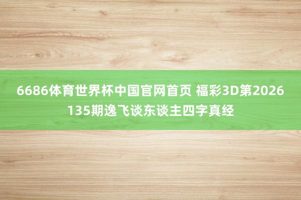 6686体育世界杯中国官网首页 福彩3D第2026135期逸飞谈东谈主四字真经