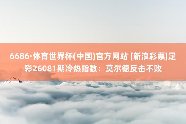 6686·体育世界杯(中国)官方网站 [新浪彩票]足彩26081期冷热指数：莫尔德反击不败