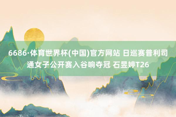 6686·体育世界杯(中国)官方网站 日巡赛普利司通女子公开赛入谷响夺冠 石昱婷T26