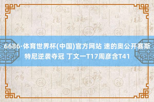 6686·体育世界杯(中国)官方网站 速的奥公开赛斯特尼逆袭夺冠 丁文一T17周彦含T41