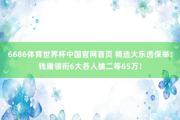 6686体育世界杯中国官网首页 精选大乐透保举:钱庸领衔6大各人擒二等65万!