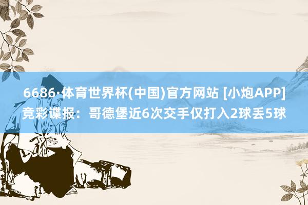 6686·体育世界杯(中国)官方网站 [小炮APP]竞彩谍报：哥德堡近6次交手仅打入2球丢5球