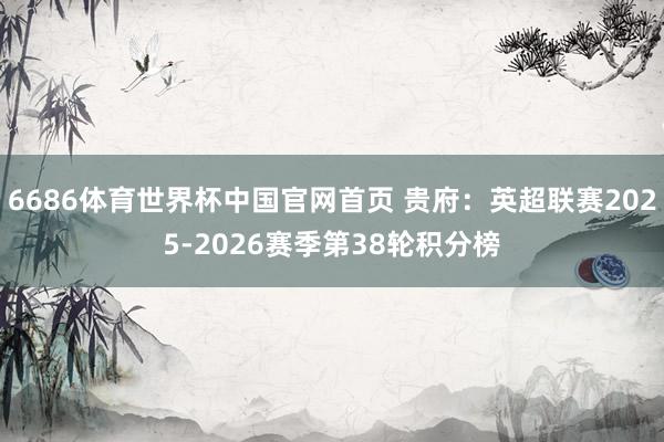 6686体育世界杯中国官网首页 贵府:英超联赛2025-2026赛季第38轮积分榜