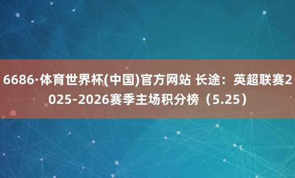 6686·体育世界杯(中国)官方网站 长途:英超联赛2025-2026赛季主场积分榜(5.25)