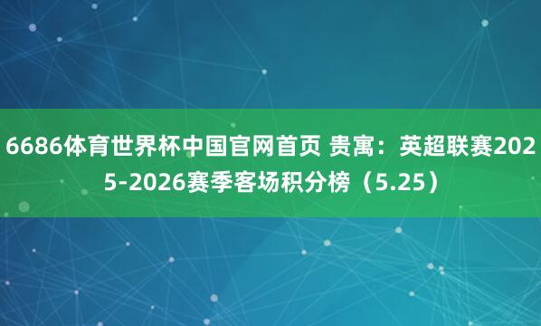 6686体育世界杯中国官网首页 贵寓:英超联赛2025-2026赛季客场积分榜(5.25)