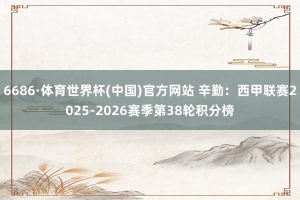 6686·体育世界杯(中国)官方网站 辛勤:西甲联赛2025-2026赛季第38轮积分榜