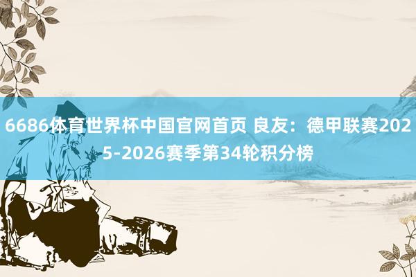 6686体育世界杯中国官网首页 良友:德甲联赛2025-2026赛季第34轮积分榜