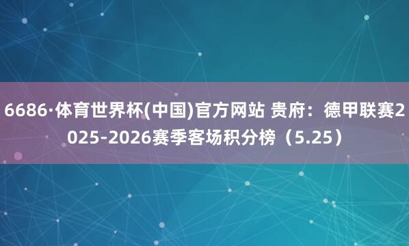 6686·体育世界杯(中国)官方网站 贵府:德甲联赛2025-2026赛季客场积分榜(5.25)