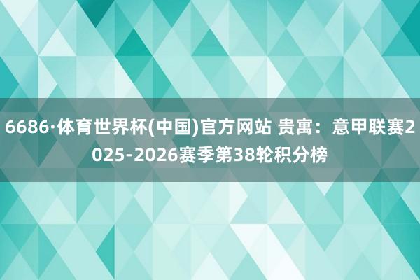 6686·体育世界杯(中国)官方网站 贵寓:意甲联赛2025-2026赛季第38轮积分榜
