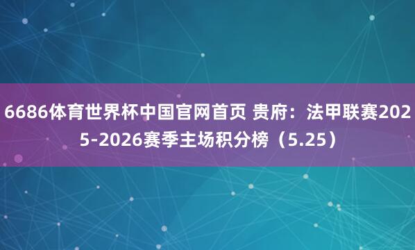 6686体育世界杯中国官网首页 贵府:法甲联赛2025-2026赛季主场积分榜(5.25)
