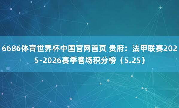 6686体育世界杯中国官网首页 贵府:法甲联赛2025-2026赛季客场积分榜(5.25)